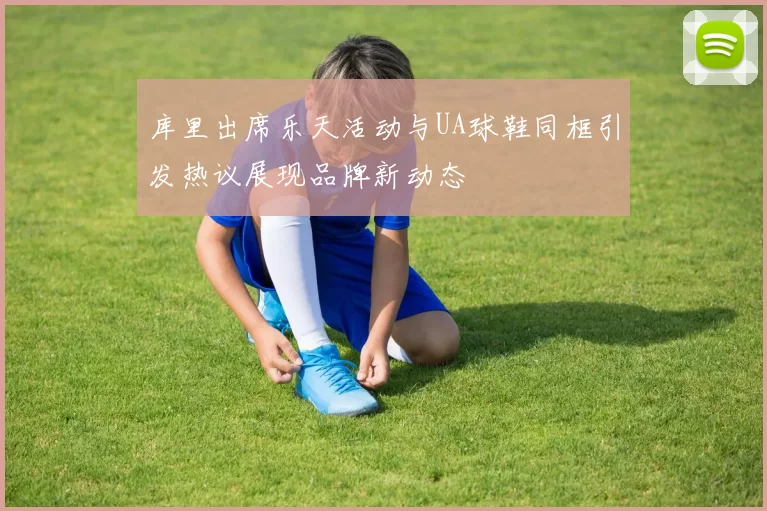 库里出席乐天活动与UA球鞋同框引发热议展现品牌新动态