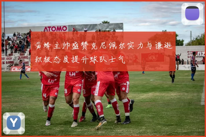 黄蜂主帅盛赞克尼佩尔实力与谦逊积极态度提升球队士气