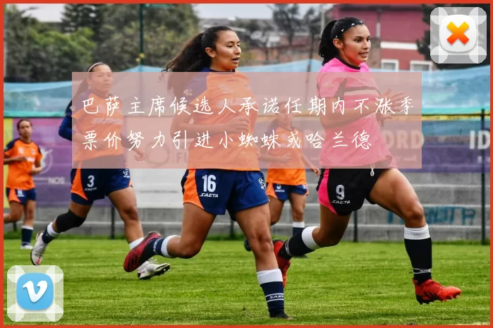 巴萨主席候选人承诺任期内不涨季票价努力引进小蜘蛛或哈兰德