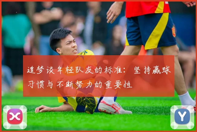 追梦谈年轻队友的标准：坚持赢球习惯与不断努力的重要性