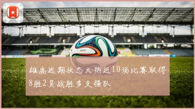 雄鹿近期状态火热近10场比赛取得8胜2负战胜多支强队