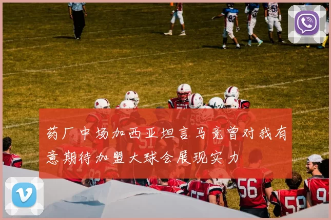 药厂中场加西亚坦言马竞曾对我有意期待加盟大球会展现实力