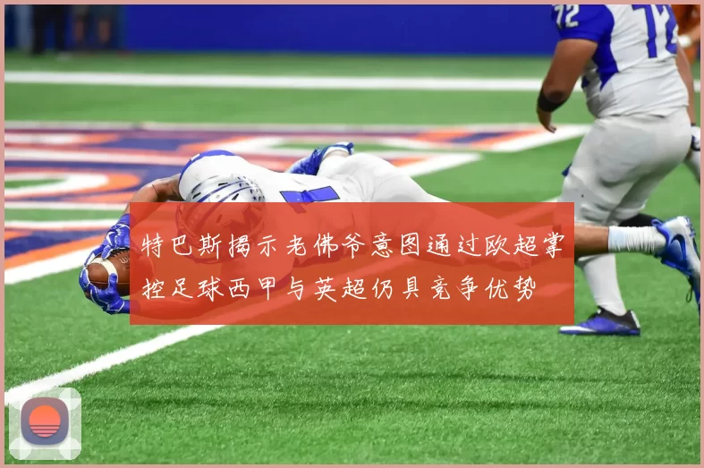 特巴斯揭示老佛爷意图通过欧超掌控足球西甲与英超仍具竞争优势
