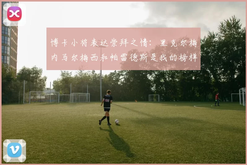博卡小将表达崇拜之情：里克尔梅内马尔梅西和帕雷德斯是我的榜样