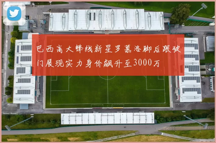 巴西高大锋线新星罗慕洛脚后跟破门展现实力身价飙升至3000万