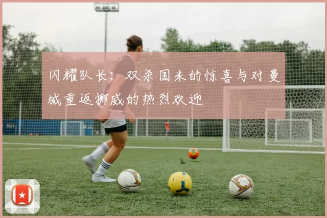 闪耀队长：双杀国米的惊喜与对曼城重返挪威的热烈欢迎