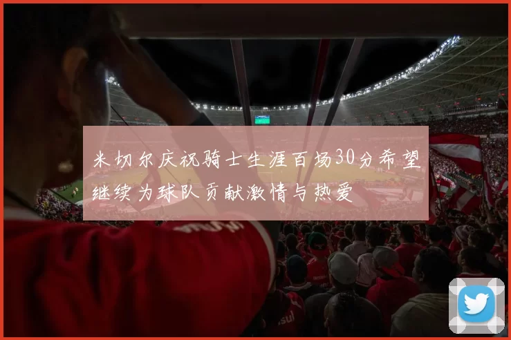 米切尔庆祝骑士生涯百场30分希望继续为球队贡献激情与热爱