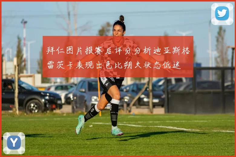 拜仁图片报赛后评分分析迪亚斯格雷茨卡表现出色比朔夫状态低迷