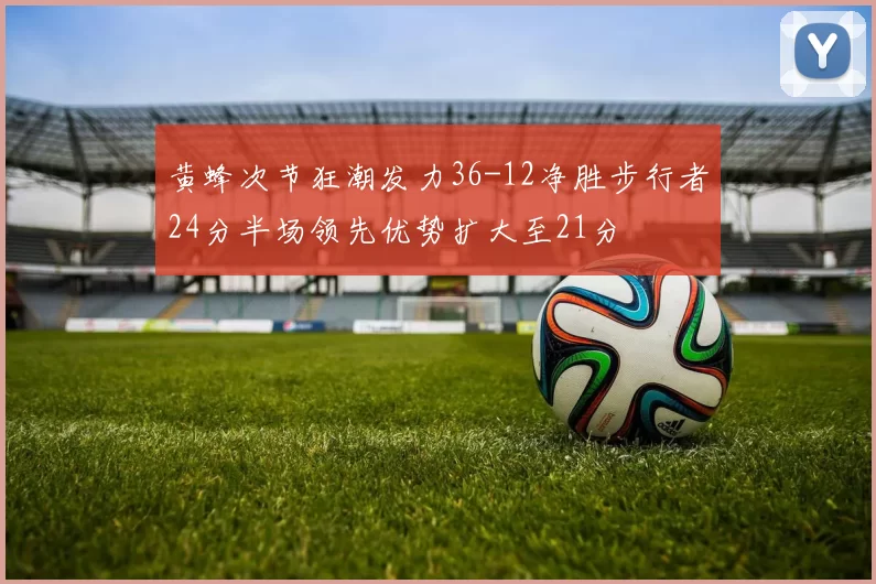 黄蜂次节狂潮发力36-12净胜步行者24分半场领先优势扩大至21分