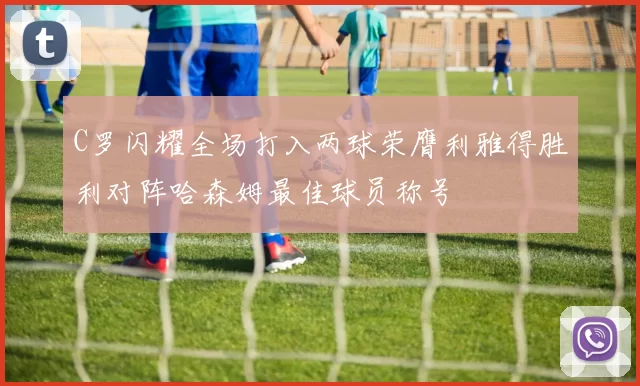 C罗闪耀全场打入两球荣膺利雅得胜利对阵哈森姆最佳球员称号