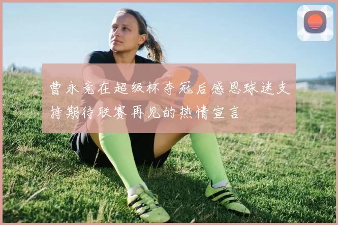 曹永竞在超级杯夺冠后感恩球迷支持期待联赛再见的热情宣言