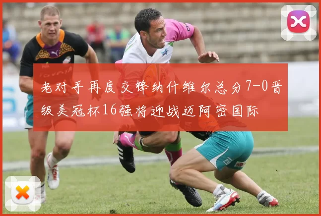 老对手再度交锋纳什维尔总分7-0晋级美冠杯16强将迎战迈阿密国际
