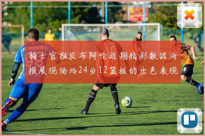 骑士官推发布阿伦近期精彩数据海报展现场均24分12篮板的出色表现