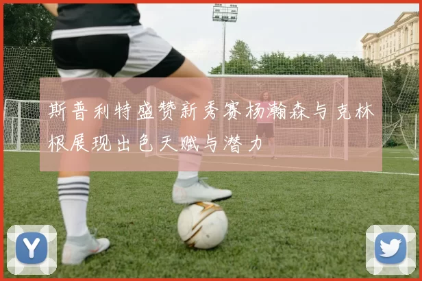 斯普利特盛赞新秀赛杨瀚森与克林根展现出色天赋与潜力