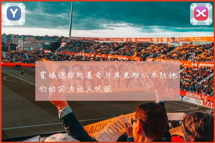 霍福德称约基奇与库里难以单防他们的实力让人叹服