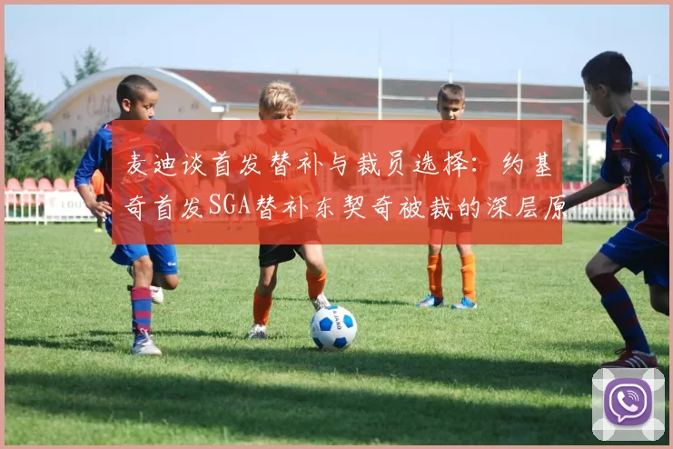 麦迪谈首发替补与裁员选择：约基奇首发SGA替补东契奇被裁的深层原因分析