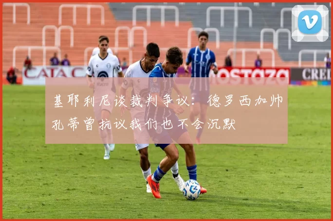 基耶利尼谈裁判争议：德罗西加帅孔蒂曾抗议我们也不会沉默