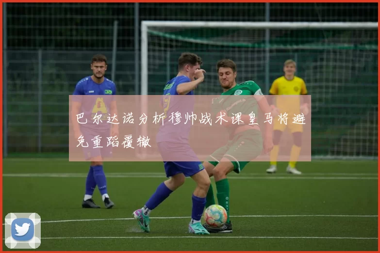 巴尔达诺分析穆帅战术课皇马将避免重蹈覆辙