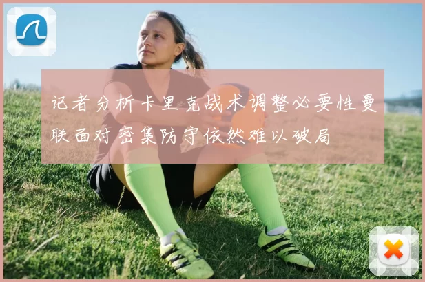 记者分析卡里克战术调整必要性曼联面对密集防守依然难以破局