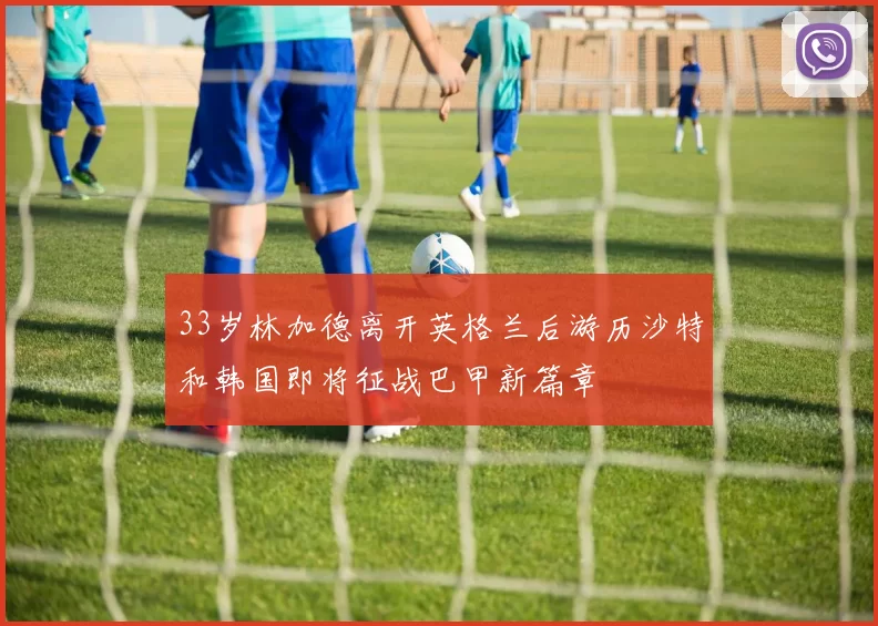 33岁林加德离开英格兰后游历沙特和韩国即将征战巴甲新篇章