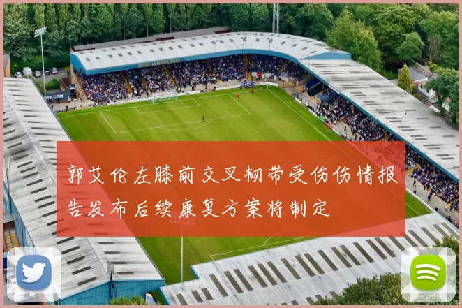 郭艾伦左膝前交叉韧带受伤伤情报告发布后续康复方案将制定