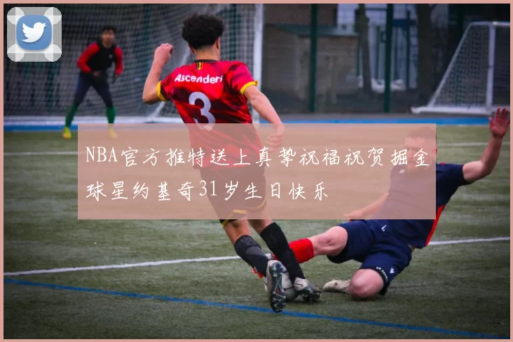 NBA官方推特送上真挚祝福祝贺掘金球星约基奇31岁生日快乐