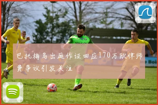 巴托梅乌出庭作证回应170万欧律师费争议引发关注