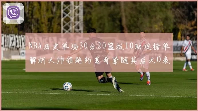 NBA历史单场30分20篮板10助攻榜单解析大帅领跑约基奇紧随其后大O表现不俗