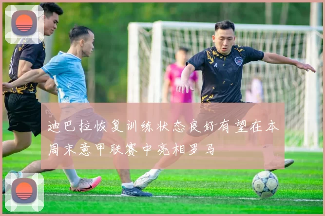 迪巴拉恢复训练状态良好有望在本周末意甲联赛中亮相罗马