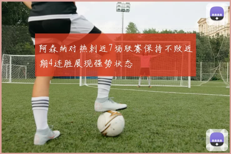 阿森纳对热刺近7场联赛保持不败近期4连胜展现强势状态