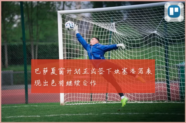 巴萨夏窗计划正式签下坎塞洛若表现出色将继续合作