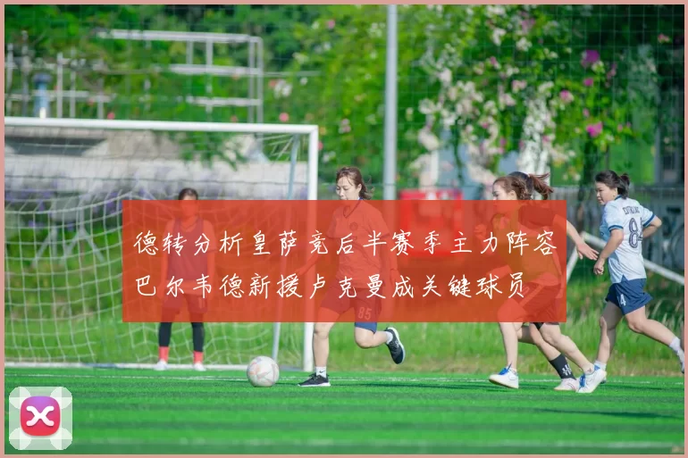 德转分析皇萨竞后半赛季主力阵容巴尔韦德新援卢克曼成关键球员