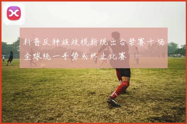 科普反种族歧视新规出台禁赛十场全球统一手势或终止比赛