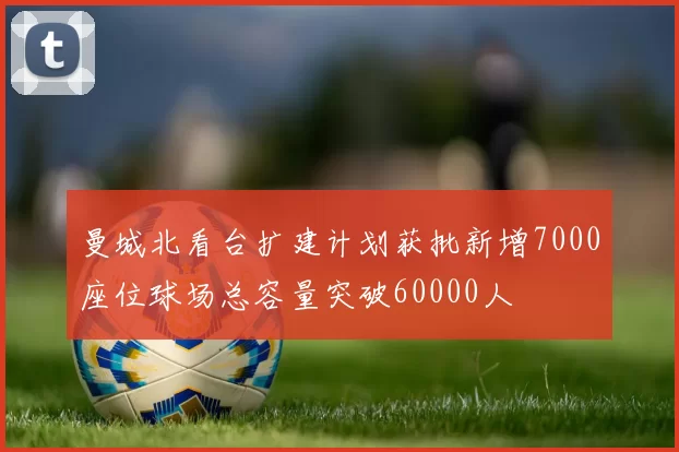 曼城北看台扩建计划获批新增7000座位球场总容量突破60000人