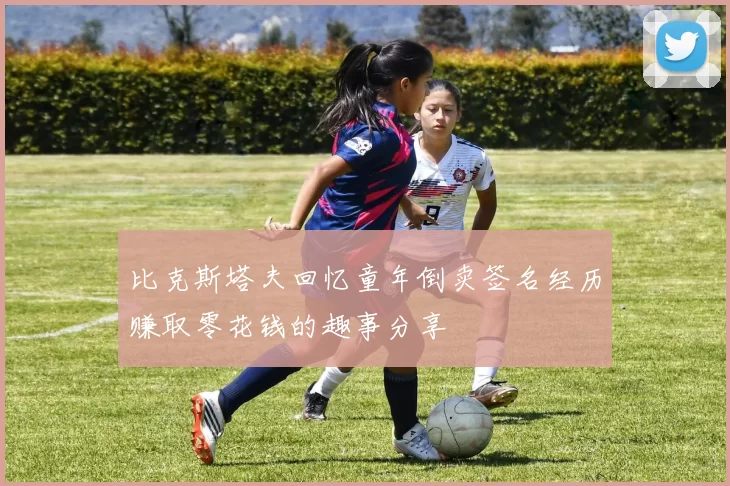 比克斯塔夫回忆童年倒卖签名经历赚取零花钱的趣事分享