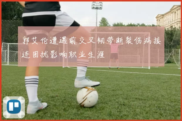郭艾伦遭遇前交叉韧带断裂伤病接连困扰影响职业生涯