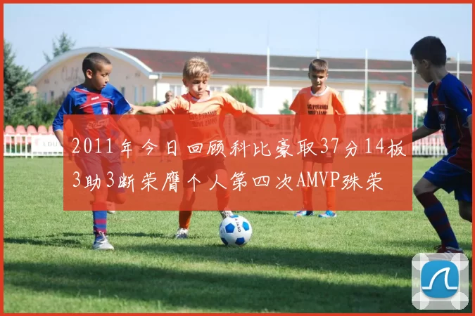 2011年今日回顾科比豪取37分14板3助3断荣膺个人第四次AMVP殊荣